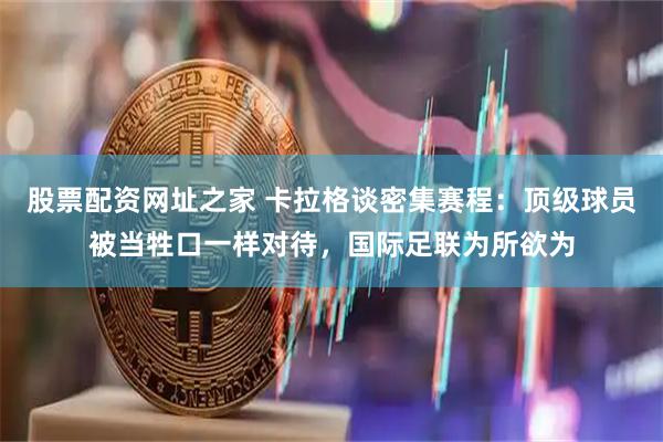 股票配资网址之家 卡拉格谈密集赛程:顶级球员被当牲口一样对待,国际足联为所欲为