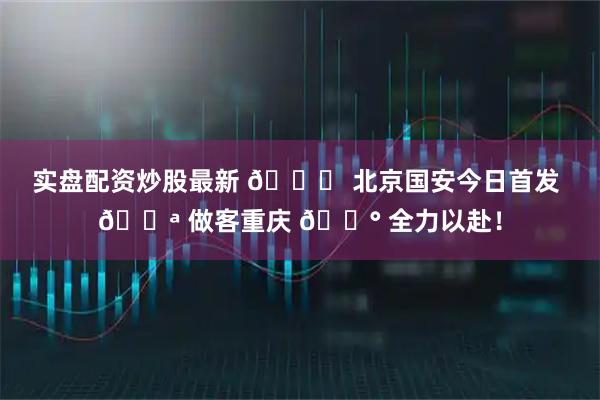 实盘配资炒股最新 💚 北京国安今日首发 💪 做客重庆 🔰 全力以赴！