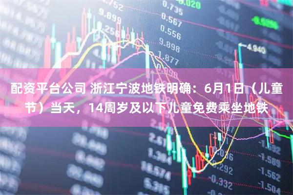 配资平台公司 浙江宁波地铁明确：6月1日（儿童节）当天，14周岁及以下儿童免费乘坐地铁
