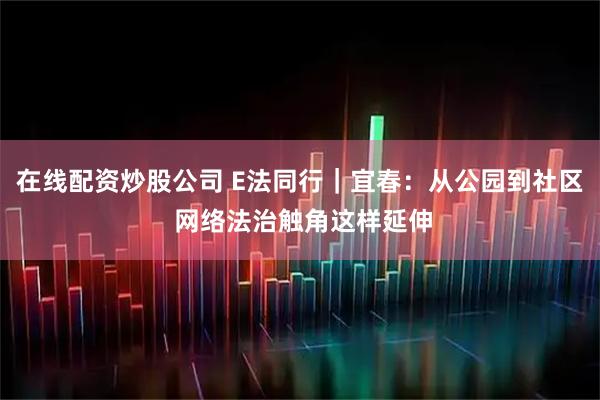 在线配资炒股公司 E法同行｜宜春：从公园到社区 网络法治触角这样延伸