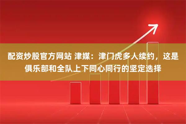 配资炒股官方网站 津媒：津门虎多人续约，这是俱乐部和全队上下同心同行的坚定选择