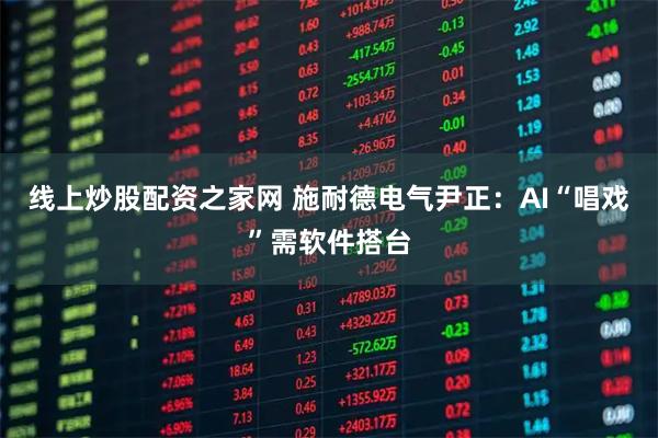 线上炒股配资之家网 施耐德电气尹正：AI“唱戏”需软件搭台