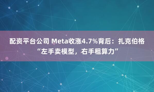 配资平台公司 Meta收涨4.7%背后：扎克伯格“左手卖模型，右手租算力”