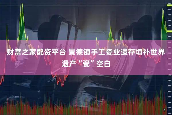 财富之家配资平台 景德镇手工瓷业遗存填补世界遗产“瓷”空白